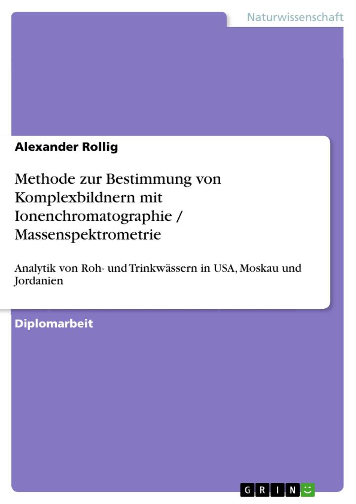Erfassung der Beschaffenheit und Analytik von Roh- und Trinkwässern in USA Moskau und Jordanien Entwicklung einer Methode zur Bestimmung von Komplexbildnern mit Ionenchromatographie / Massenspektrometrie - Alexander Rollig