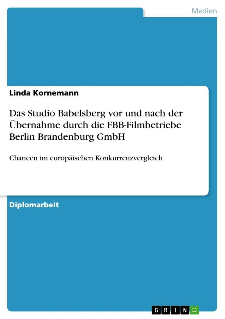 Die Chancen des Studio Babelsberg im Vergleich mit anderen Europäischen Studios insbesondere seit Übernahme durch die FBB-Filmbetriebe Berlin Brandenburg GmbH - Linda Kornemann