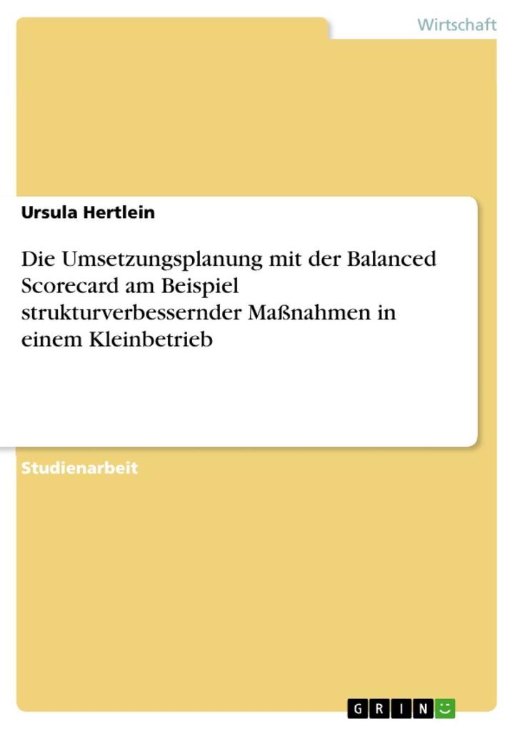 Die Umsetzungsplanung mit der Balanced Scorecard am Beispiel strukturverbessernder Maßnahmen in einem Kleinbetrieb - Ursula Hertlein