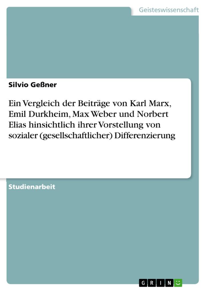 Ein Vergleich der Beiträge von Karl Marx Emil Durkheim Max Weber und Norbert Elias hinsichtlich ihrer Vorstellung von sozialer (gesellschaftlicher) Differenzierung - Silvio Geßner