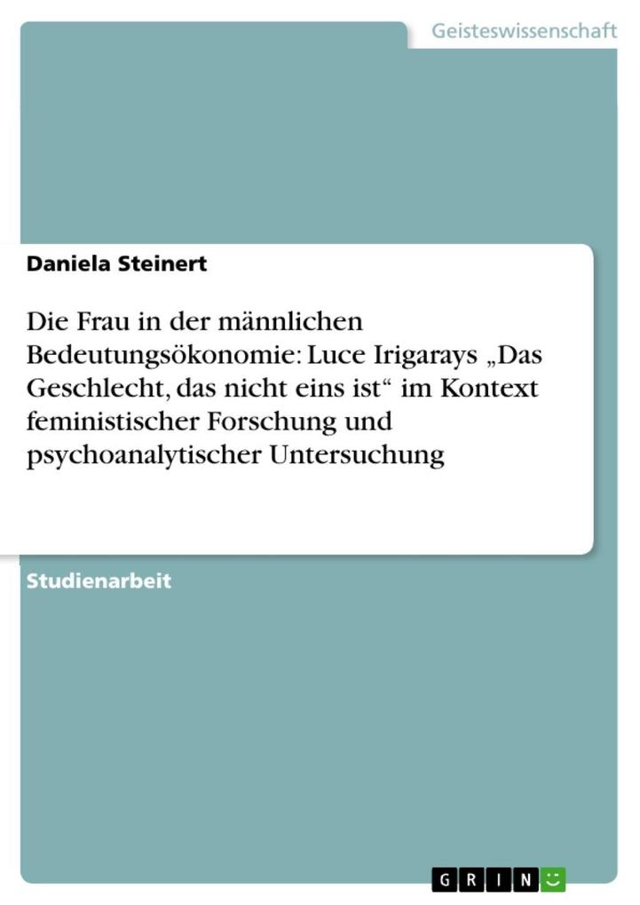 Die Frau in der männlichen Bedeutungsökonomie: Luce Irigarays Das Geschlecht das nicht eins ist im Kontext feministischer Forschung und psychoanalytischer Untersuchung - Daniela Steinert