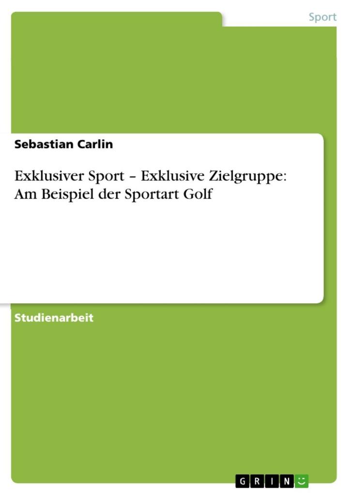 Exklusiver Sport - Exklusive Zielgruppe: Am Beispiel der Sportart Golf - Sebastian Carlin