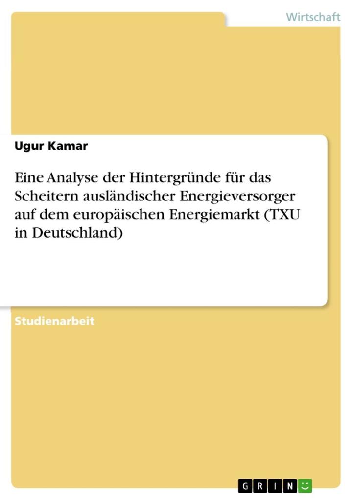 Eine Analyse der Hintergründe für das Scheitern ausländischer Energieversorger auf dem europäischen Energiemarkt (TXU in Deutschland) - Ugur Kamar