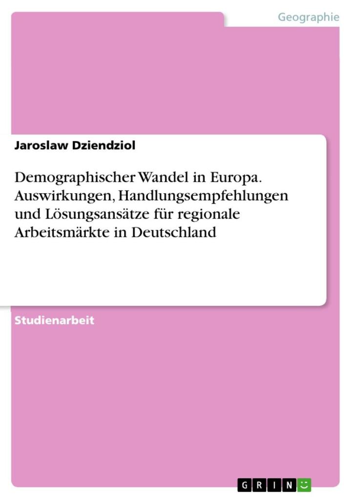 Demographischer Wandel in Europa - Auswirkungen Handlungsempfehlungen und Lösungsansätze bzgl. regionaler Arbeitsmärkte in Deutschland