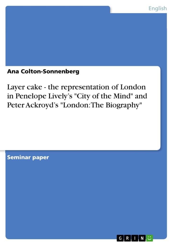 Layer cake - the representation of London in Penelope Lively's City of the Mind and Peter Ackroyd's London: The Biography - Ana Colton-Sonnenberg