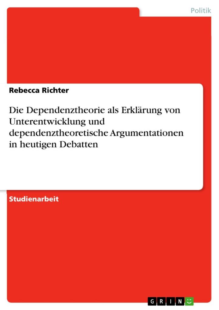 Die Dependenztheorie als Erklärung von Unterentwicklung und dependenztheoretische Argumentationen in heutigen Debatten - Rebecca Richter