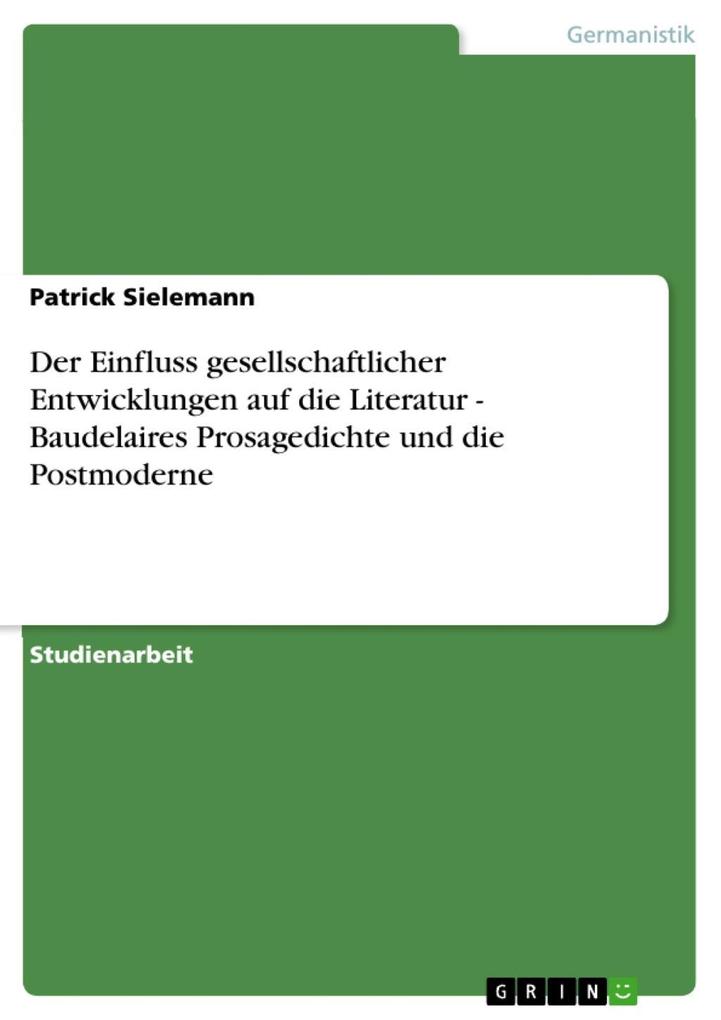 Der Einfluss gesellschaftlicher Entwicklungen auf die Literatur - Baudelaires Prosagedichte und die Postmoderne als eBook von Patrick Sielemann, P... - GRIN Verlag