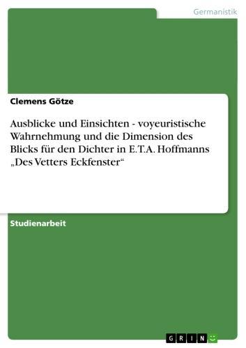 Ausblicke und Einsichten - voyeuristische Wahrnehmung und die Dimension des Blicks für den Dichter in E.T.A. Hoffmanns Des Vetters Eckfenster - Clemens Götze