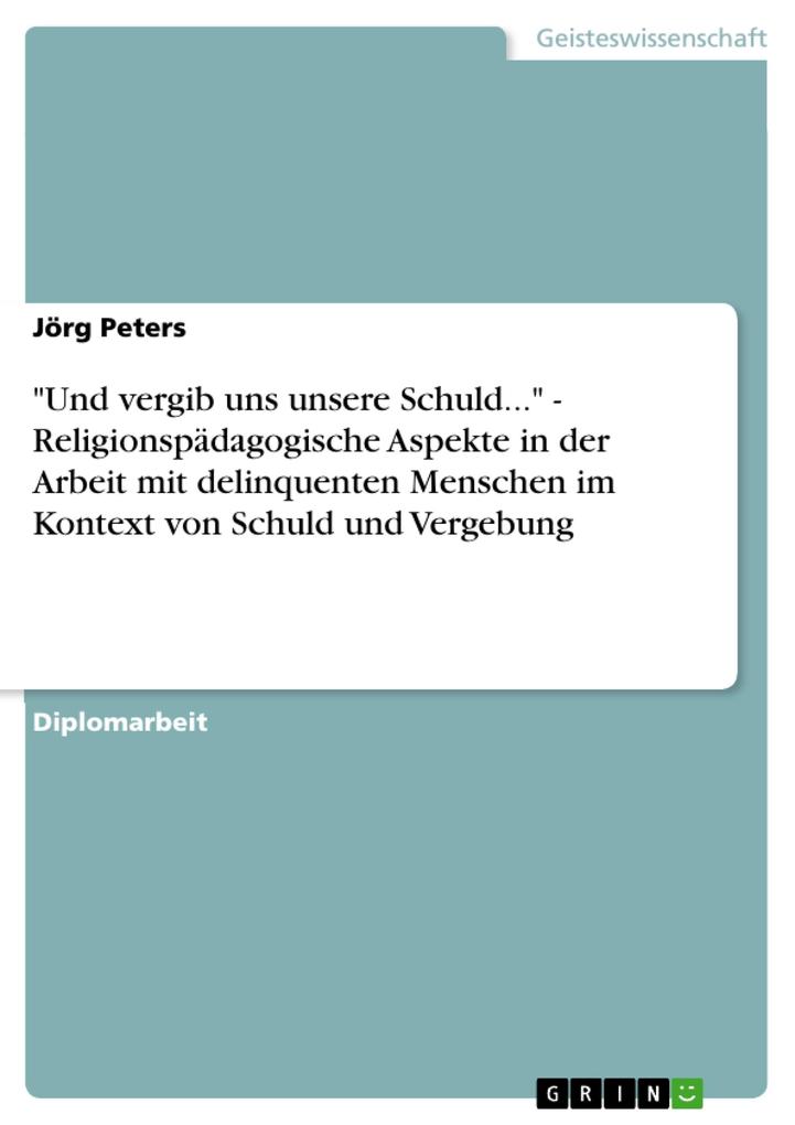 Und vergib uns unsere Schuld... - Religionspädagogische Aspekte in der Arbeit mit delinquenten Menschen im Kontext von Schuld und Vergebung