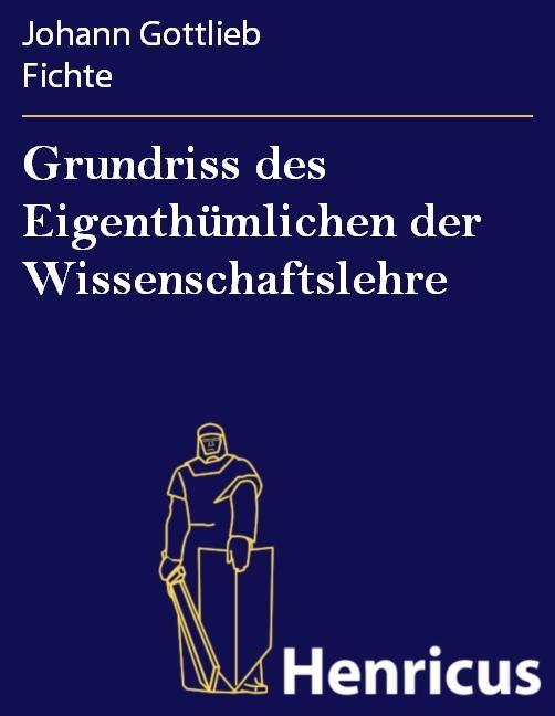 Grundriss des Eigenthümlichen der Wissenschaftslehre - Johann Gottlieb Fichte