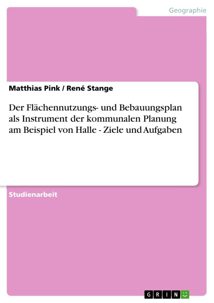 Der Flächennutzungs- und Bebauungsplan als Instrument der kommunalen Planung am Beispiel von Halle - Ziele und Aufgaben - Matthias Pink/ René Stange