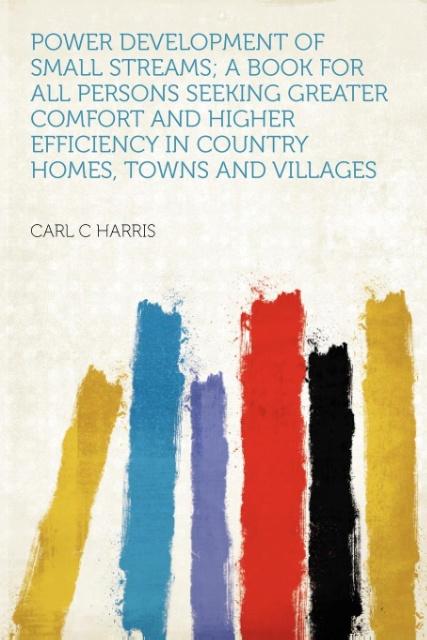 Power Development of Small Streams; a Book for All Persons Seeking Greater Comfort and Higher Efficiency in Country Homes, Towns and Villages als ... - HardPress Publishing