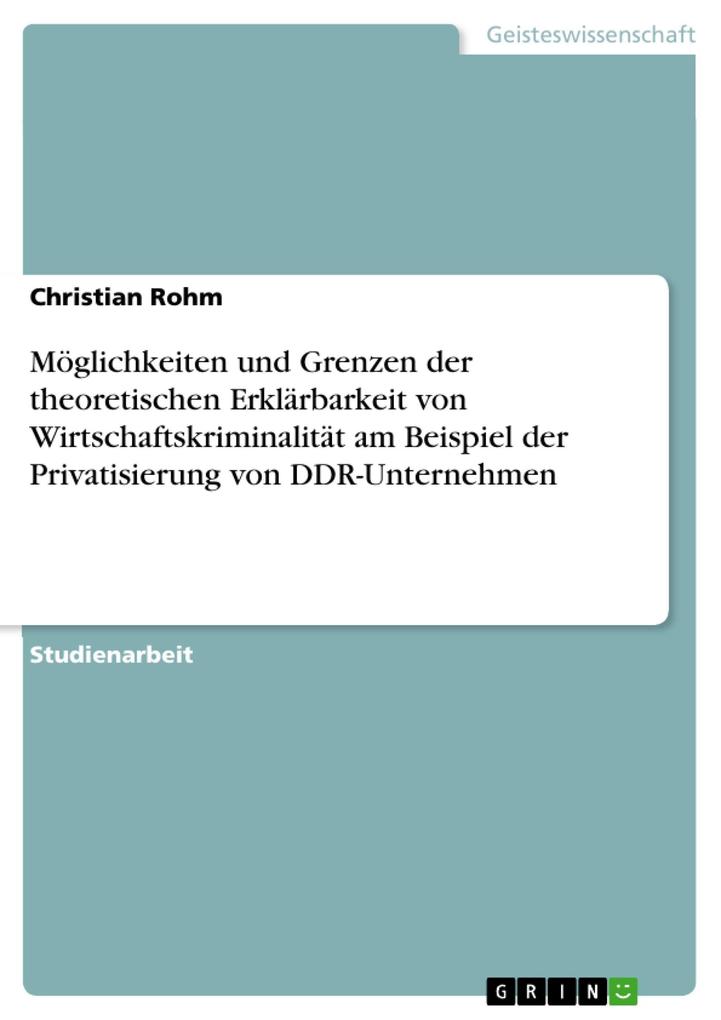 Möglichkeiten und Grenzen der theoretischen Erklärbarkeit von Wirtschaftskriminalität am Beispiel der Privatisierung von DDR-Unternehmen - Christian Rohm