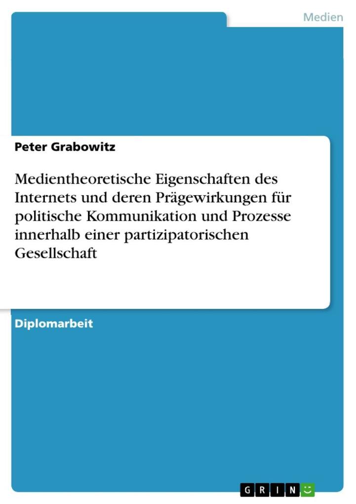 Medientheoretische Eigenschaften des Internets und deren Prägewirkungen für politische Kommunikation und Prozesse innerhalb einer partizipatorischen Gesellschaft - Peter Grabowitz