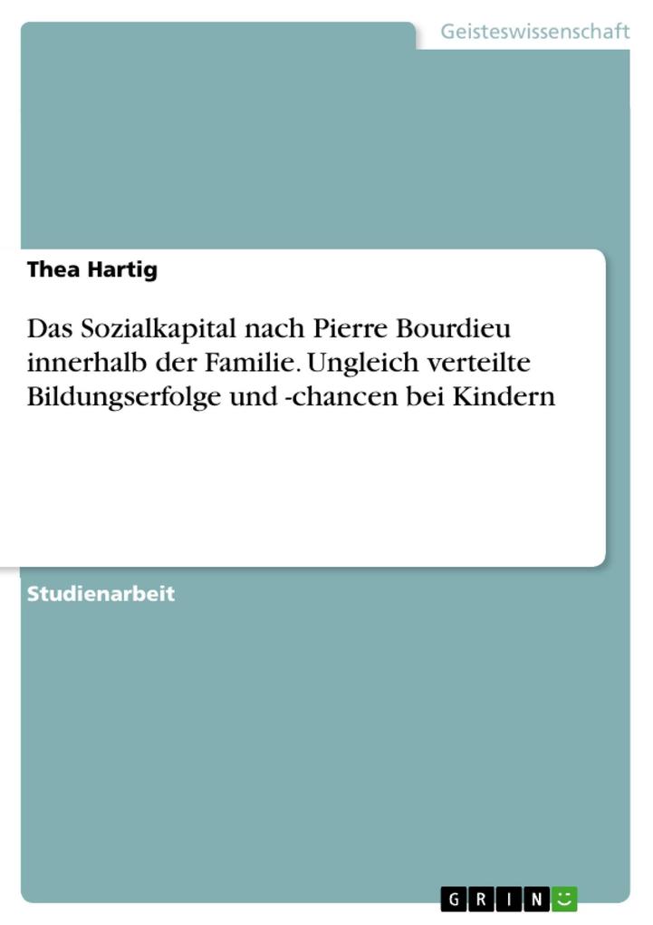 Welche Bedeutung haben die innerhalb der Familie vorhandenen Kapitalsorten nach Pierre Bourdieu insbesondere das Sozialkapital in Bezug auf ungleich verteilte Bildungserfolge und -chancen von Kindern in Deutschland? - Thea Hartig