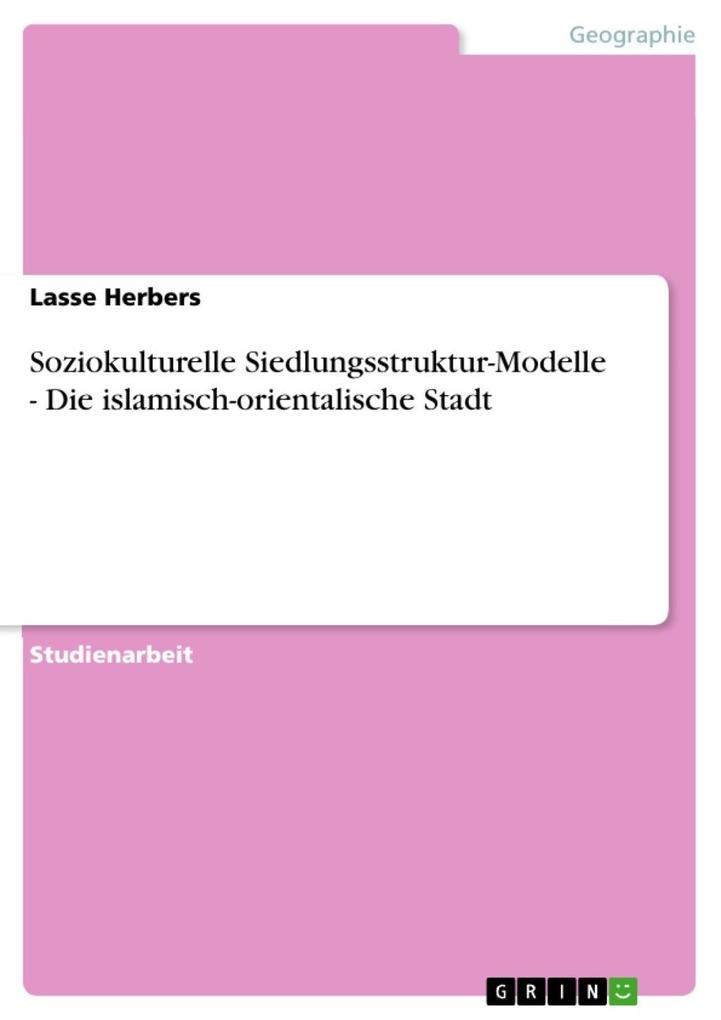 Soziokulturelle Siedlungsstruktur-Modelle - Die islamisch-orientalische Stadt - Lasse Herbers