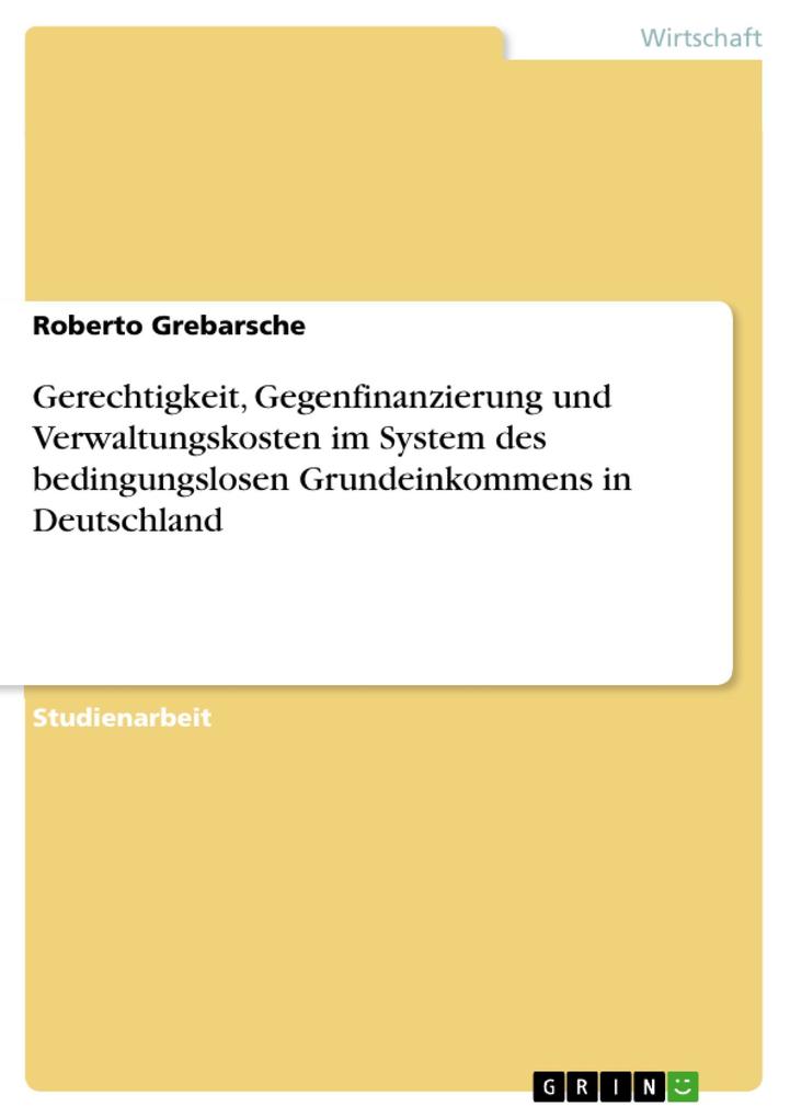 Gerechtigkeit Gegenfinanzierung und Verwaltungskosten im System des bedingungslosen Grundeinkommens in Deutschland - Roberto Grebarsche