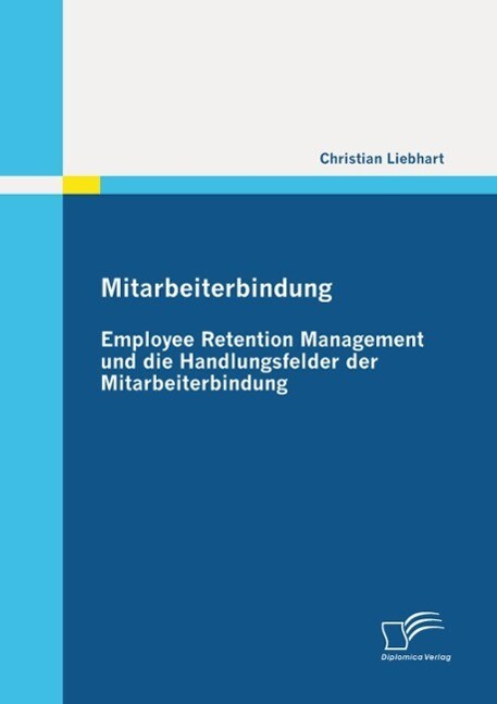 Mitarbeiterbindung: Employee Retention Management und die Handlungsfelder der Mitarbeiterbindung - Christian Liebhart