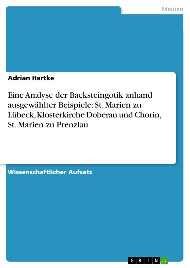 Eine Analyse der Backsteingotik anhand ausgewählter Beispiele: St. Marien zu Lübeck Klosterkirche Doberan und Chorin St. Marien zu Prenzlau - Adrian Hartke