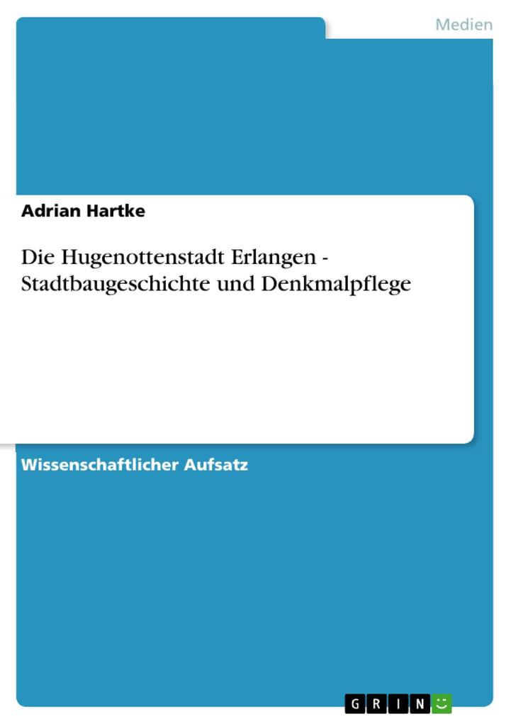 Die Hugenottenstadt Erlangen - Stadtbaugeschichte und Denkmalpflege - Adrian Hartke