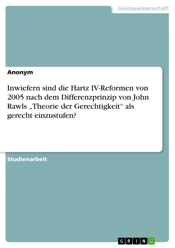 Inwiefern sind die Hartz IV-Reformen von 2005 nach dem Differenzprinzip von John Rawls Theorie der Gerechtigkeit als gerecht einzustufen?