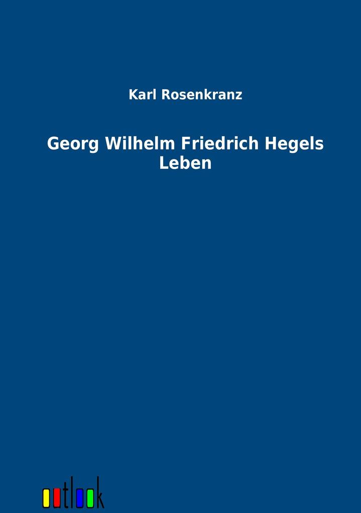Georg Wilhelm Friedrich Hegels Leben - Karl Rosenkranz