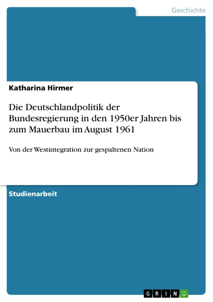 Die Deutschlandpolitik der Bundesregierung in den 1950er Jahren bis zum Mauerbau im August 1961 - Katharina Hirmer