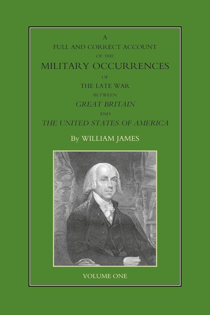 Full and Correct Account of the Military Occurrences of the Late War Between Great Britain and the United States of America - Volume 1 - William James