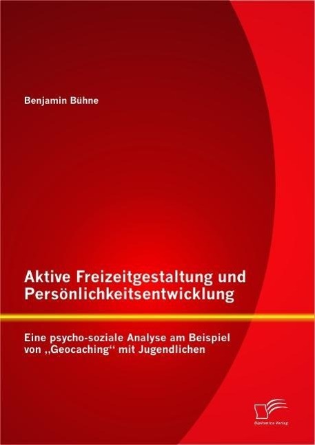 Aktive Freizeitgestaltung und Persönlichkeitsentwicklung: Eine psycho-soziale Analyse am Beispiel von 'Geocaching' mit Jugendlichen - Benjamin Bühne