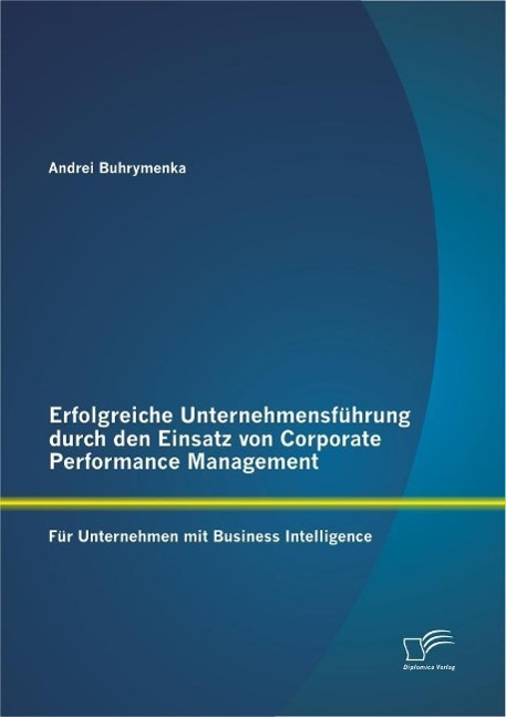 Erfolgreiche Unternehmensführung durch den Einsatz von Corporate Performance Management: Für Unternehmen mit Business Intelligence - Andrei Buhrymenka