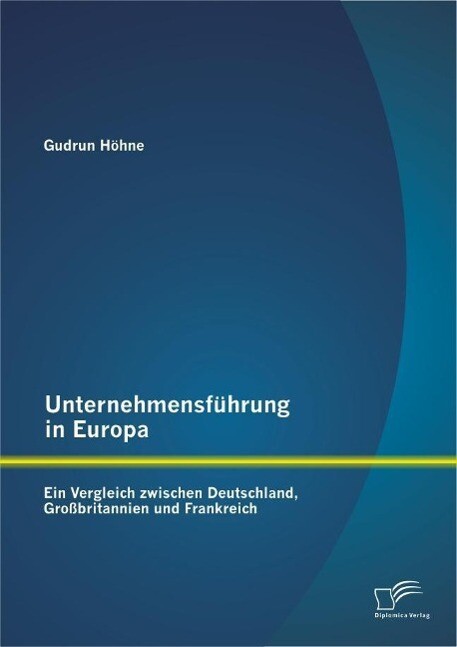 Unternehmensführung in Europa: Ein Vergleich zwischen Deutschland Großbritannien und Frankreich - Gudrun Höhne