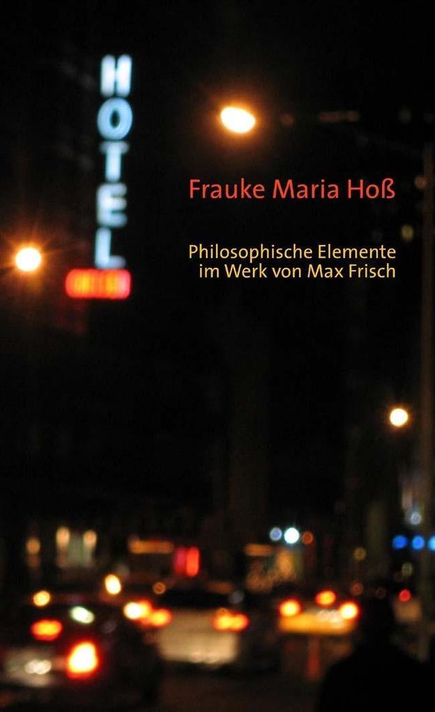 Philosophische Elemente im Werk von Max Frisch - Frauke M Hoß/ Frauke Maria Hoß