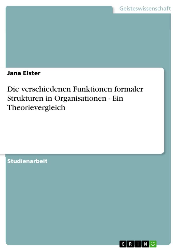 Die verschiedenen Funktionen formaler Strukturen in Organisationen - Ein Theorievergleich - Jana Elster