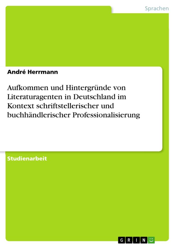 Aufkommen und Hintergründe von Literaturagenten in Deutschland im Kontext schriftstellerischer und buchhändlerischer Professionalisierung - André Herrmann