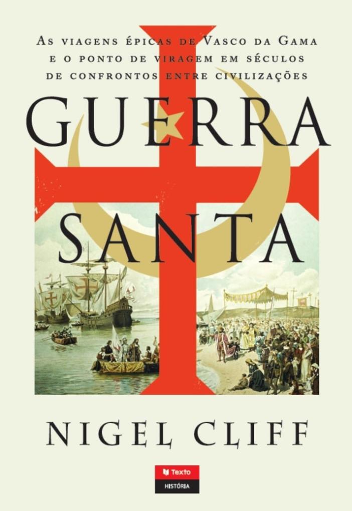 Guerra Santa - As Viagens Épicas de Vasco da Gama e o Ponto de Viragem em Séculos de Confrontos entre Civilizações - Nigel Cliff