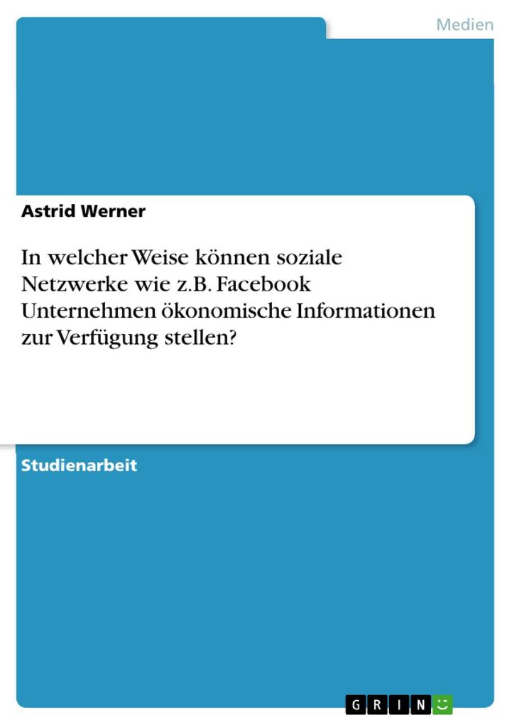In welcher Weise können soziale Netzwerke wie z.B. Facebook Unternehmen ökonomische Informationen zur Verfügung stellen? - Astrid Werner