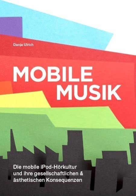 Mobile Musik: Die mobile iPod-Hörkultur und ihre gesellschaftlichen und ästhetischen Konsequenzen - Danja Ulrich