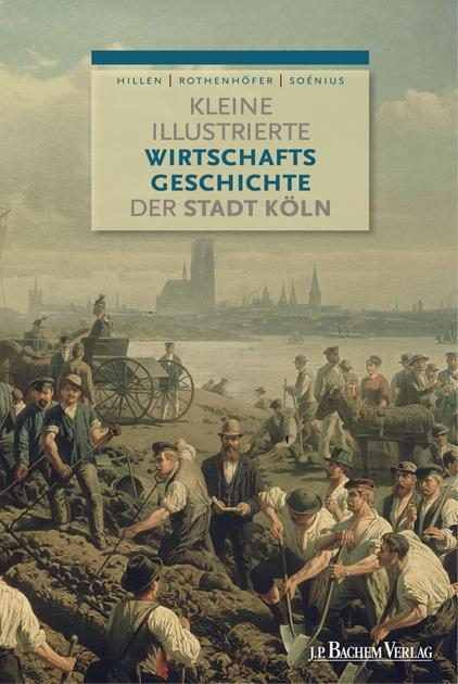 Kleine illustrierte Wirtschaftsgeschichte der Stadt Köln - Christian Hillen/ Peter Rothenhöfer/ Ulrich S. Soénius