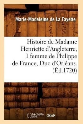 Histoire de Madame Henriette d'Angleterre 1 Femme de Philippe de France Duc d'Orléans . (Éd.1720) - Marie-Madeleine De La Fayette