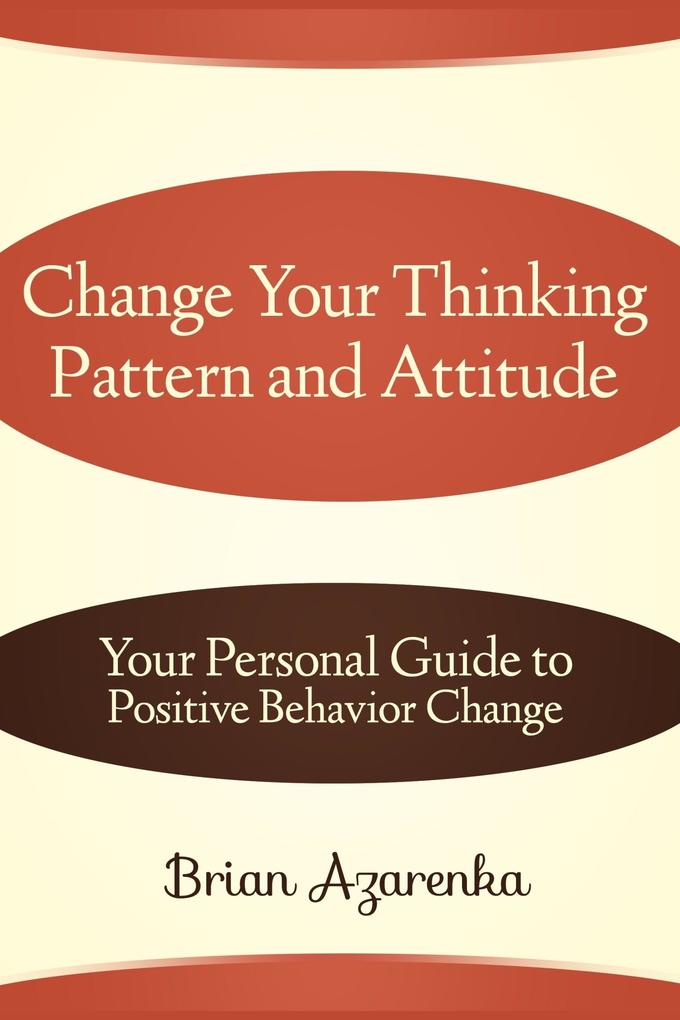 Change Your Thinking Pattern and Attitude: Your Personal Guide to Positive Behavior Change - Brian JD Azarenka