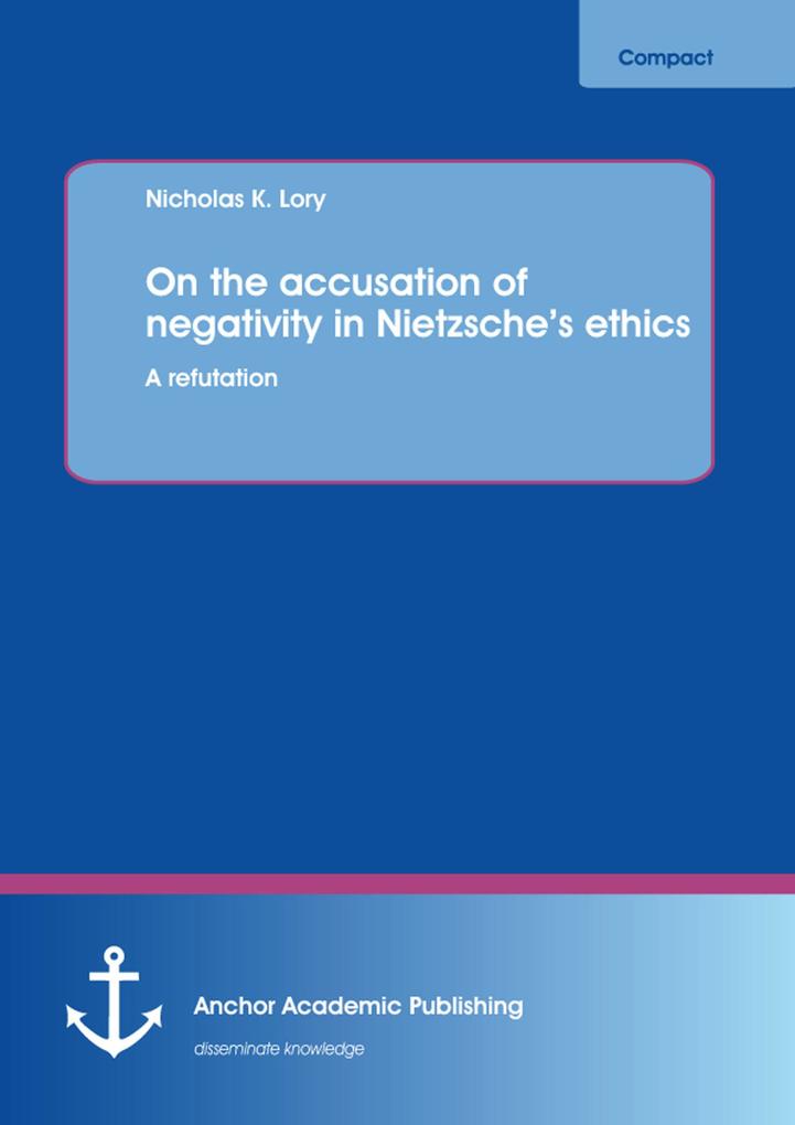 On the accusation of negativity in Nietzsche´s ethics: A refutation als eBook von Nicholas K. Lory, Nicholas K. Lory - Anchor Academic Publishing
