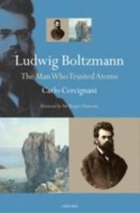 Ludwig Boltzmann: The Man Who Trusted Atoms Carlo Cercignani Author