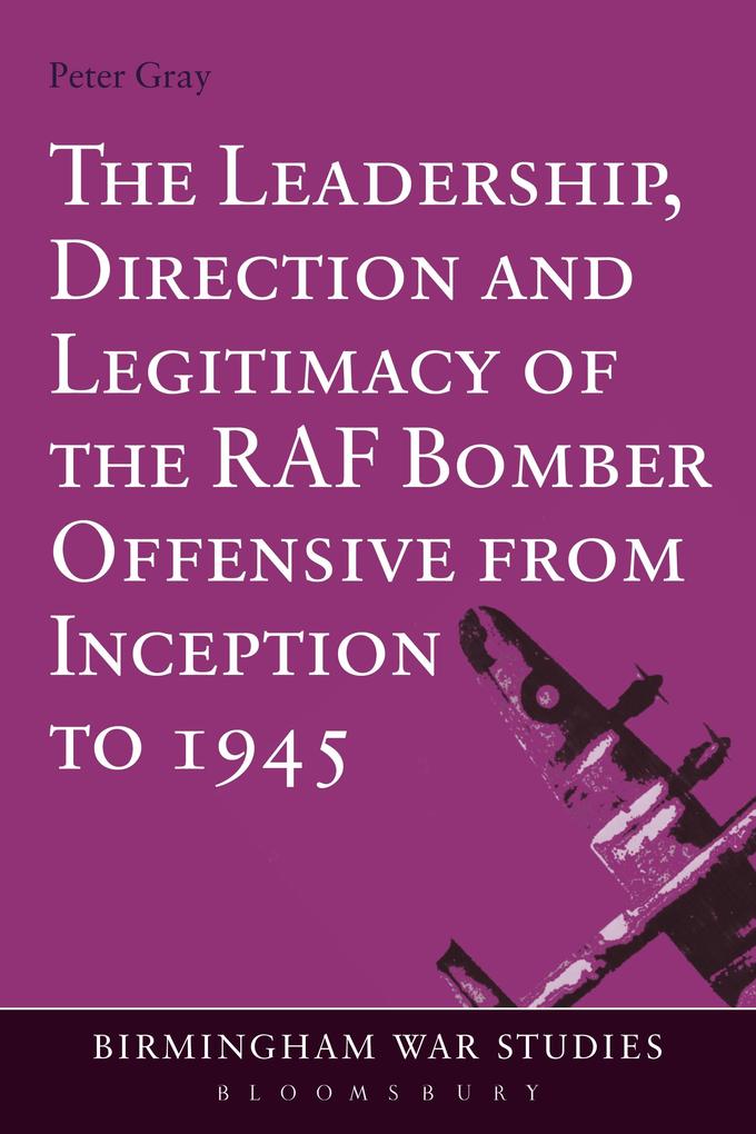 The Leadership Direction and Legitimacy of the RAF Bomber Offensive from Inception to 1945 - Peter Gray