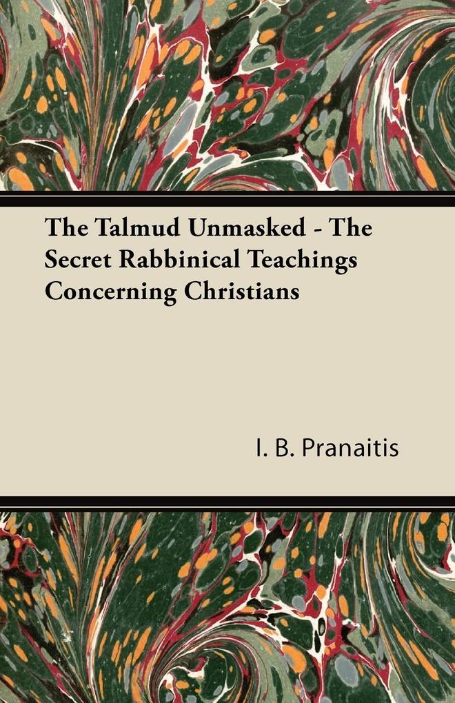 The Talmud Unmasked - The Secret Rabbinical Teachings Concerning Christians - I. B. Pranaitis