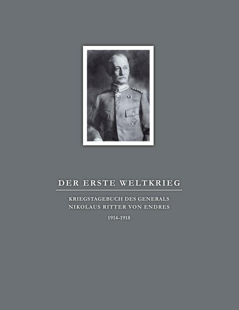 Der Erste Weltkrieg. Kriegstagebuch des Generals Nikolaus Ritter von Endres