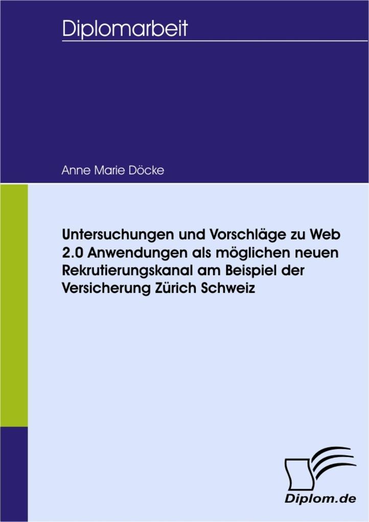 Untersuchungen und Vorschläge zu Web 2.0 Anwendungen als möglichen neuen Rekrutierungskanal am Beispiel der Versicherung Zurich Schweiz - Anne Marie Döcke