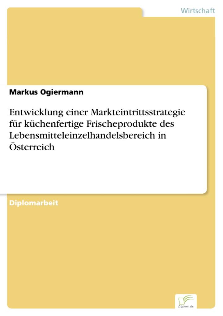 Entwicklung einer Markteintrittsstrategie für küchenfertige Frischeprodukte des Lebensmitteleinzelhandelsbereich in Österreich - Markus Ogiermann