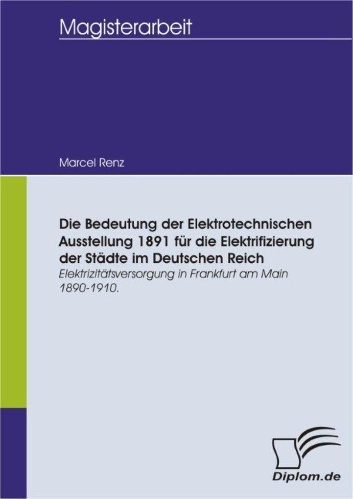 Die Bedeutung der Elektrotechnischen Ausstellung 1891 für die Elektrifizierung der Städte im Deutschen Reich - Marcel Renz