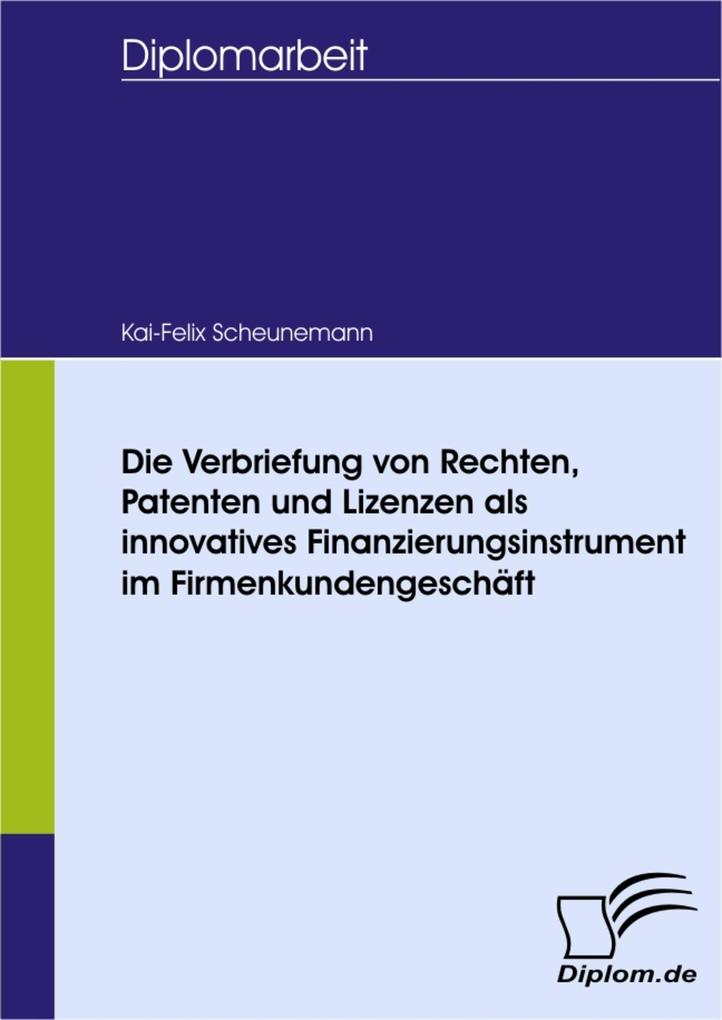 Die Verbriefung von Rechten Patenten und Lizenzen als innovatives Finanzierungsinstrument im Firmenkundengeschäft - Kai-Felix Scheunemann