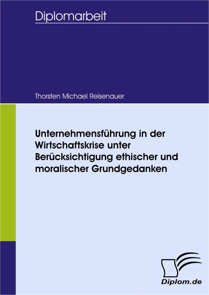 Unternehmensführung in der Wirtschaftskrise unter Berücksichtigung ethischer und moralischer Grundgedanken als eBook von Thorsten Michael Reisenauer - Diplom.de